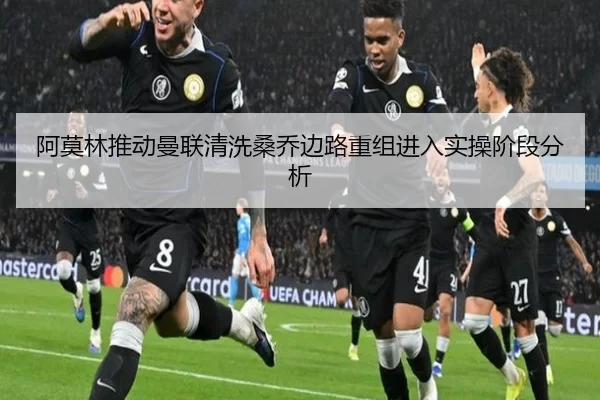 阿莫林推动曼联清洗桑乔边路重组进入实操阶段分析