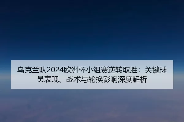 乌克兰队2024欧洲杯小组赛逆转取胜：关键球员表现、战术与轮换影响深度解析