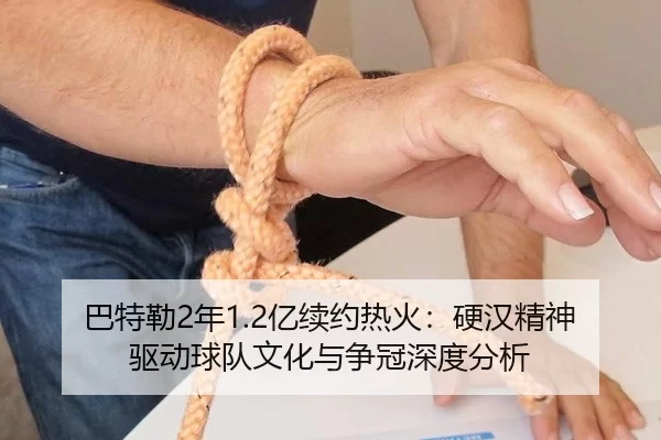 巴特勒2年1.2亿续约热火：硬汉精神驱动球队文化与争冠深度分析
