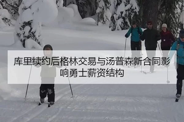 库里续约后格林交易与汤普森新合同影响勇士薪资结构